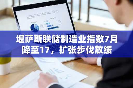 堪萨斯联储制造业指数7月降至17，扩张步伐放缓