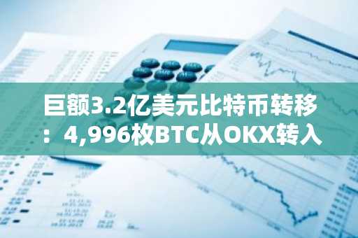 巨额3.2亿美元比特币转移：4,996枚BTC从OKX转入未知钱包