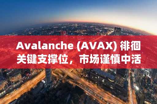 Avalanche (AVAX) 徘徊关键支撑位，市场谨慎中活动激增
