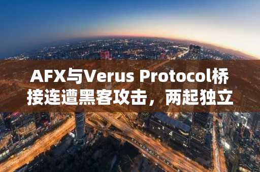 AFX与Verus Protocol桥接连遭黑客攻击,两起独立事件共被盗3160万美元