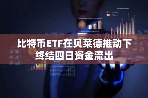 比特币ETF在贝莱德推动下终结四日资金流出