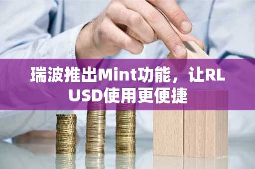 瑞波推出Mint功能，让RLUSD使用更便捷