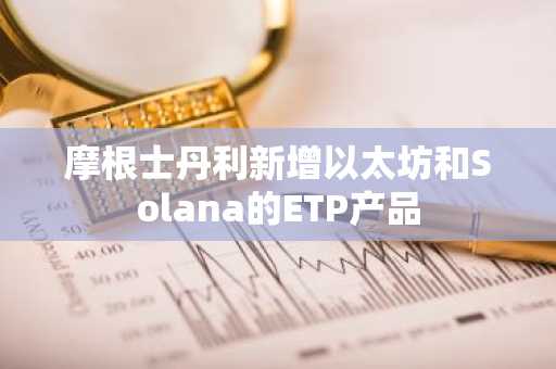 摩根士丹利新增以太坊和Solana的ETP产品