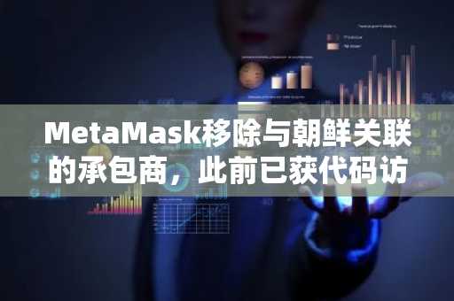 MetaMask移除与朝鲜关联的承包商,此前已获代码访问权限一个月