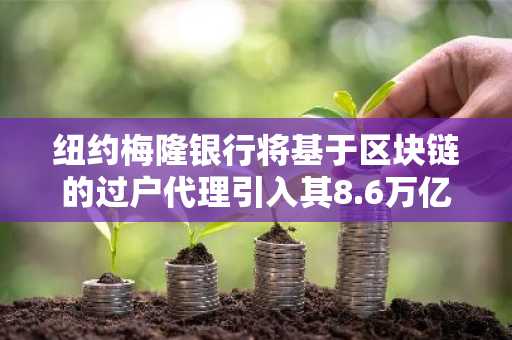 纽约梅隆银行将基于区块链的过户代理引入其8.6万亿美元基金服务部门