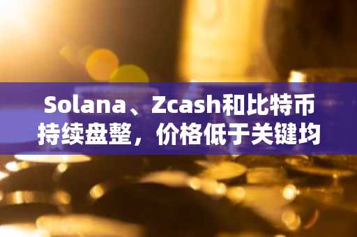 Solana、Zcash和比特币持续盘整,价格低于关键均线