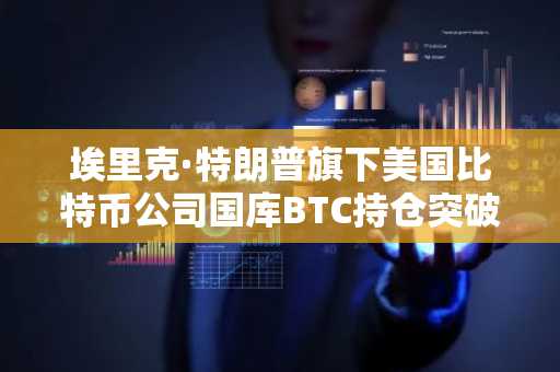 埃里克·特朗普旗下美国比特币公司国库BTC持仓突破8000枚