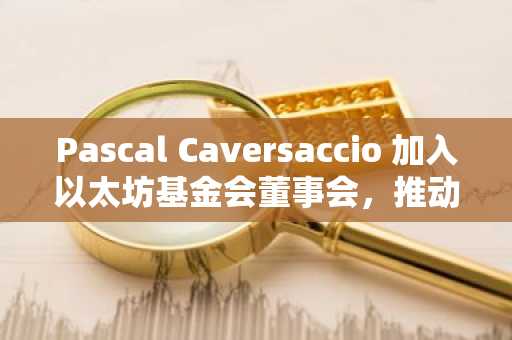 Pascal Caversaccio 加入以太坊基金会董事会,推动安全与隐私发展