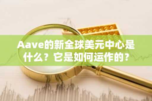 Aave的新全球美元中心是什么?它是如何运作的?
