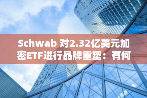 Schwab 对2.32亿美元加密ETF进行品牌重塑：有何变化？
