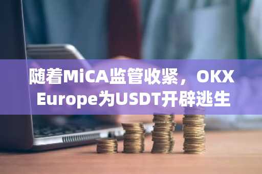 随着MiCA监管收紧,OKX Europe为USDT开辟逃生通道