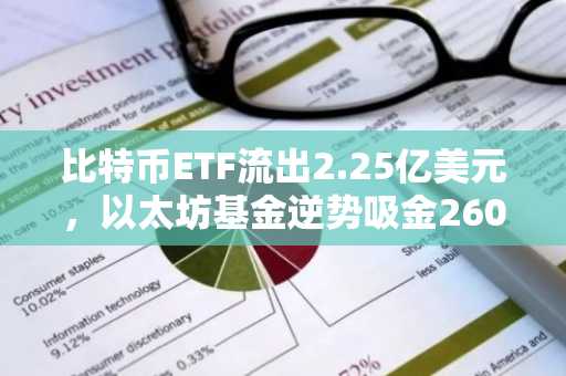 比特币ETF流出2.25亿美元，以太坊基金逆势吸金2600万美元，分化加剧