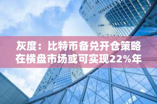 灰度:比特币备兑开仓策略在横盘市场或可实现22%年化收益率
