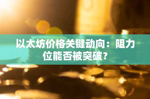 以太坊价格关键动向：阻力位能否被突破？