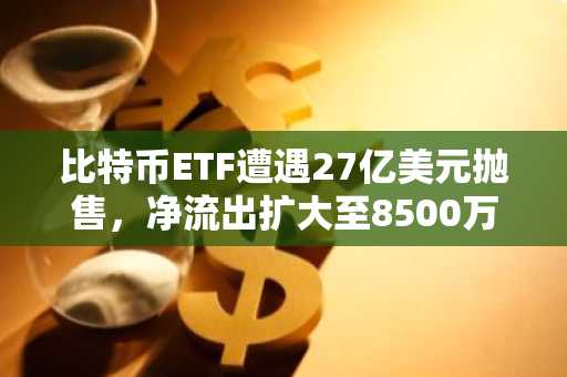 比特币ETF遭遇27亿美元抛售,净流出扩大至8500万美元