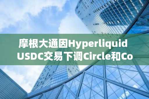 摩根大通因Hyperliquid USDC交易下调Circle和Coinbase预期
