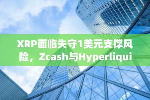 XRP面临失守1美元支撑风险，Zcash与Hyperliquid逼近关键技术位