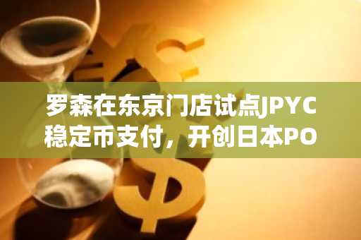 罗森在东京门店试点JPYC稳定币支付，开创日本POS集成先河