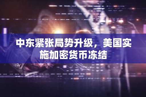 中东紧张局势升级,美国实施加密货币冻结