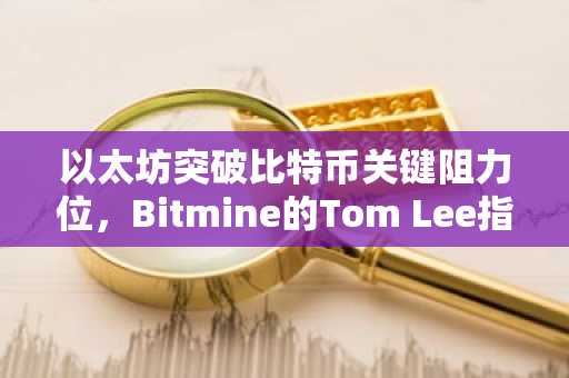 以太坊突破比特币关键阻力位，Bitmine的Tom Lee指出市场重大转变