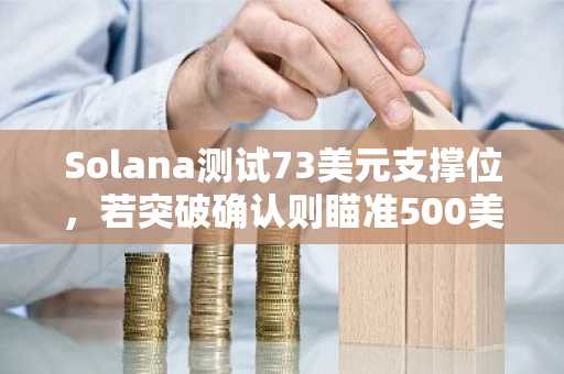 Solana测试73美元支撑位，若突破确认则瞄准500美元和1000美元目标