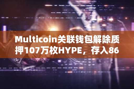 Multicoin关联钱包解除质押107万枚HYPE，存入86,314枚HYPE