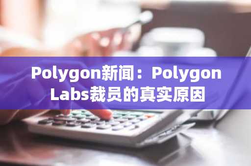 Polygon新闻:Polygon Labs裁员的真实原因
