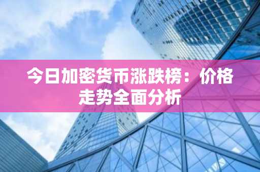 今日加密货币涨跌榜:价格走势全面分析