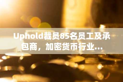 Uphold裁员85名员工及承包商，加密货币行业…