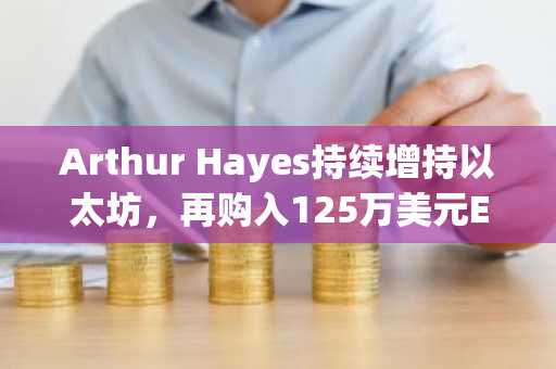 Arthur Hayes持续增持以太坊，再购入125万美元ETH