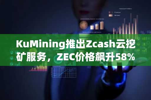 KuMining推出Zcash云挖矿服务,ZEC价格飙升58%