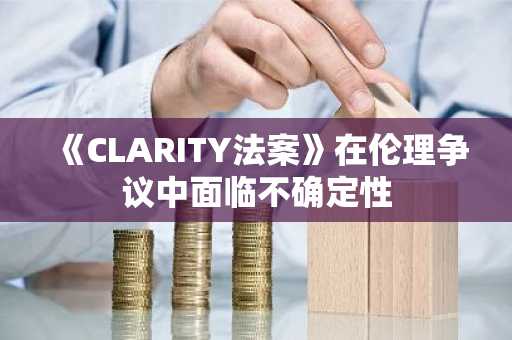 《CLARITY法案》在伦理争议中面临不确定性