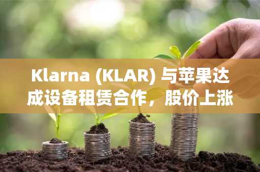 Klarna (KLAR) 与苹果达成设备租赁合作,股价上涨9%