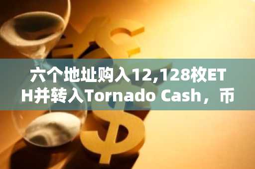 六个地址购入12,128枚ETH并转入Tornado Cash，币安官网注册用户可实时追踪链上动向