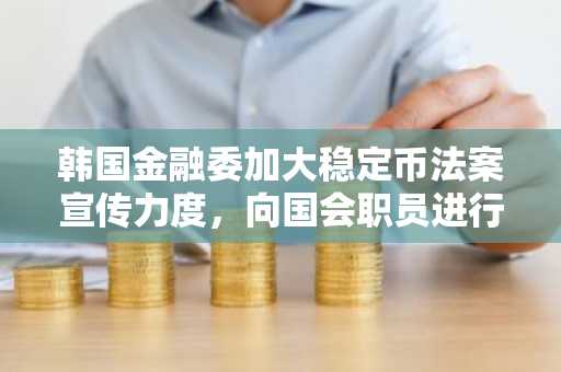 韩国金融委加大稳定币法案宣传力度，向国会职员进行简报