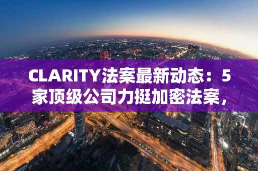 CLARITY法案最新动态：5家顶级公司力挺加密法案，参议院投票在即