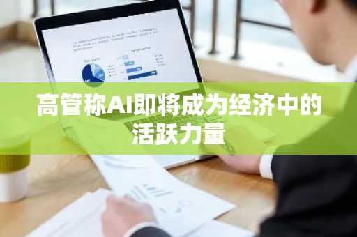高管称AI即将成为经济中的活跃力量