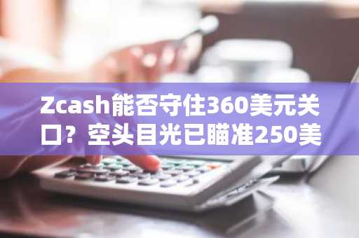 Zcash能否守住360美元关口？空头目光已瞄准250美元