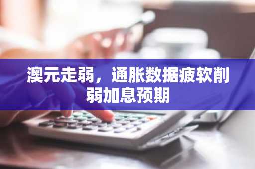 澳元走弱，通胀数据疲软削弱加息预期
