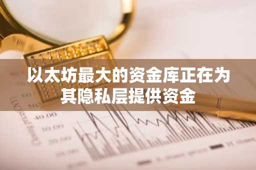 以太坊最大的资金库正在为其隐私层提供资金