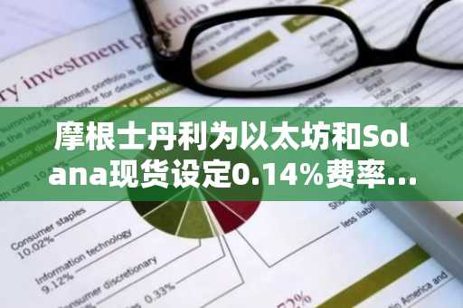 摩根士丹利为以太坊和Solana现货设定0.14%费率…