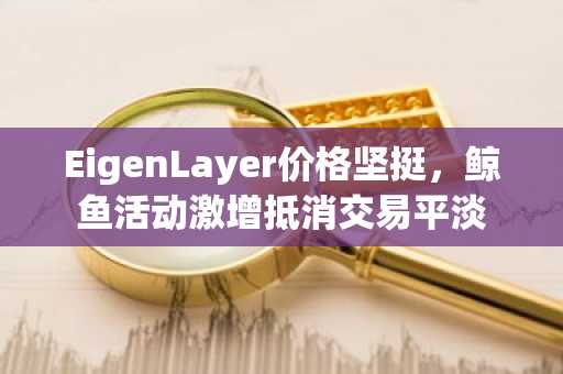 EigenLayer价格坚挺，鲸鱼活动激增抵消交易平淡
