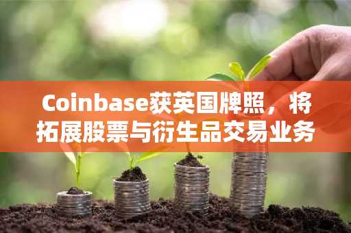 Coinbase获英国牌照,将拓展股票与衍生品交易业务